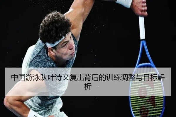 中国游泳队叶诗文复出背后的训练调整与目标解析